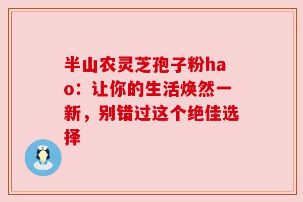 半山农灵芝孢子粉hao：让你的生活焕然一新，别错过这个绝佳选择