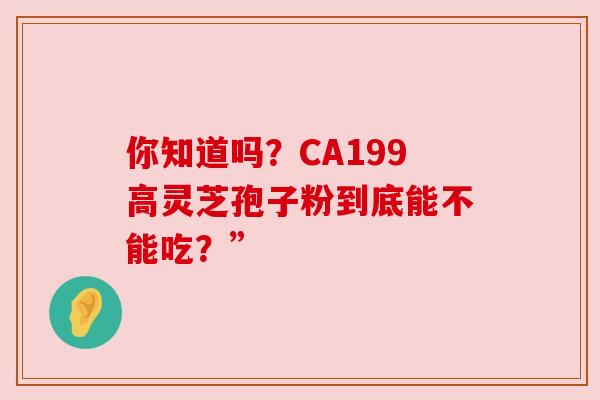 你知道吗？CA199高灵芝孢子粉到底能不能吃？”