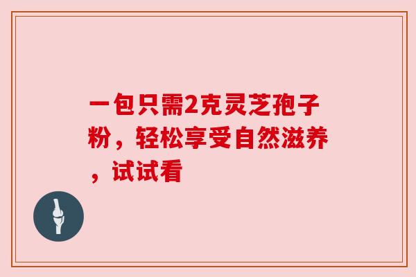 一包只需2克灵芝孢子粉，轻松享受自然滋养，试试看