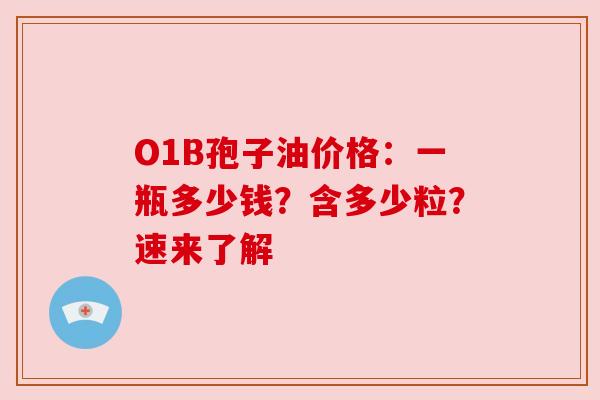 O1B孢子油价格：一瓶多少钱？含多少粒？速来了解