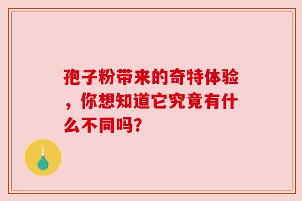 孢子粉带来的奇特体验，你想知道它究竟有什么不同吗？