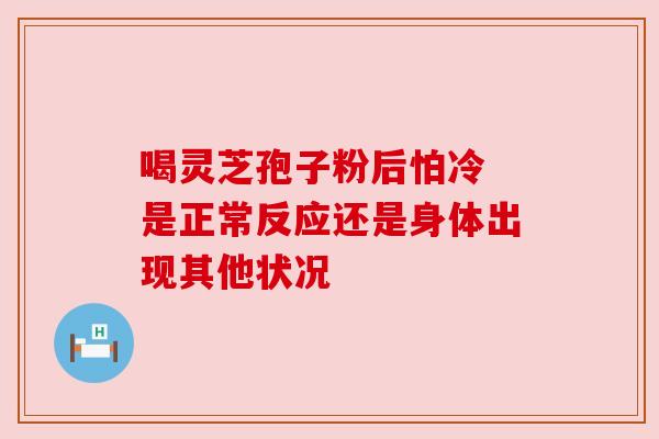 喝灵芝孢子粉后怕冷 是正常反应还是身体出现其他状况