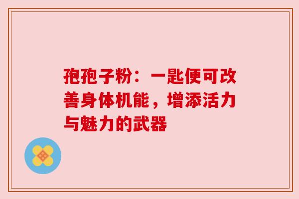 孢孢子粉：一匙便可改善身体机能，增添活力与魅力的武器