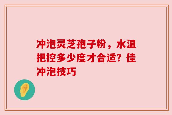 冲泡灵芝孢子粉，水温把控多少度才合适？佳冲泡技巧