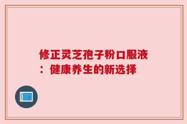 修正灵芝孢子粉口服液：健康养生的新选择