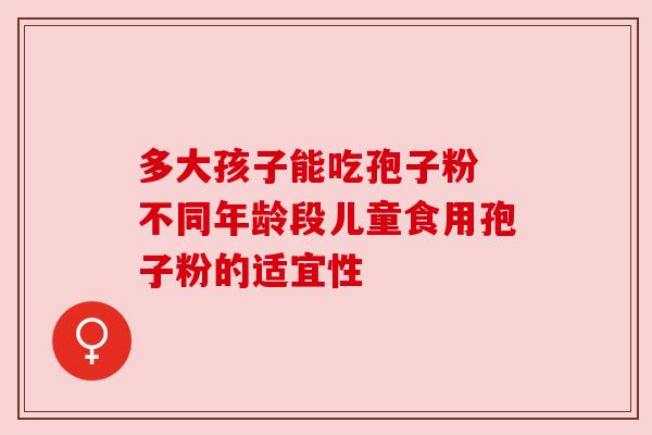 多大孩子能吃孢子粉 不同年龄段儿童食用孢子粉的适宜性