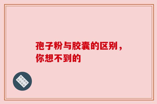 孢子粉与胶囊的区别，你想不到的