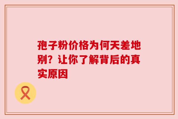 孢子粉价格为何天差地别？让你了解背后的真实原因