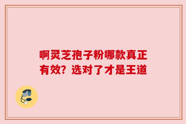 啊灵芝孢子粉哪款真正有效？选对了才是王道