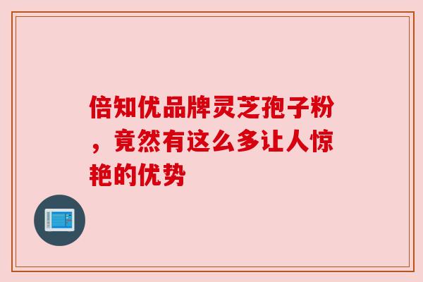 倍知优品牌灵芝孢子粉，竟然有这么多让人惊艳的优势