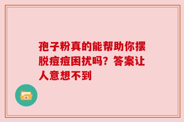 孢子粉真的能帮助你摆脱痘痘困扰吗？答案让人意想不到