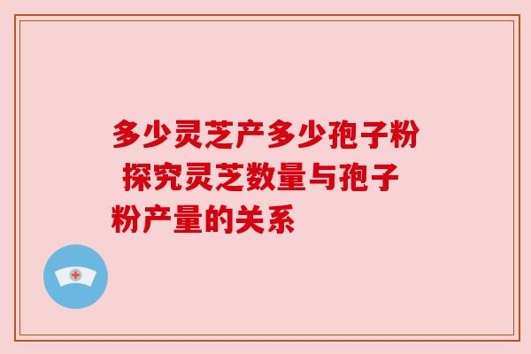 多少灵芝产多少孢子粉 探究灵芝数量与孢子粉产量的关系