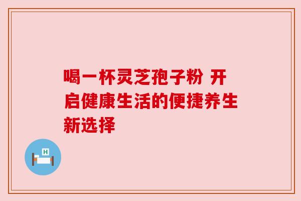 喝一杯灵芝孢子粉 开启健康生活的便捷养生新选择