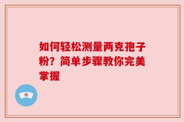 如何轻松测量两克孢子粉？简单步骤教你完美掌握