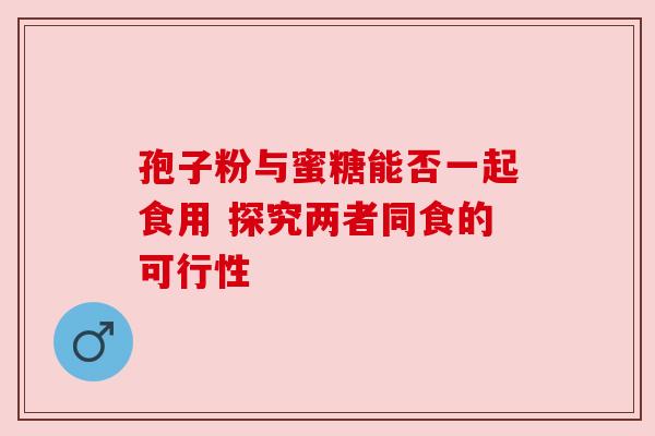 孢子粉与蜜糖能否一起食用 探究两者同食的可行性