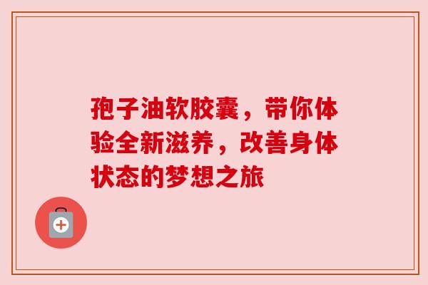 孢子油软胶囊，带你体验全新滋养，改善身体状态的梦想之旅