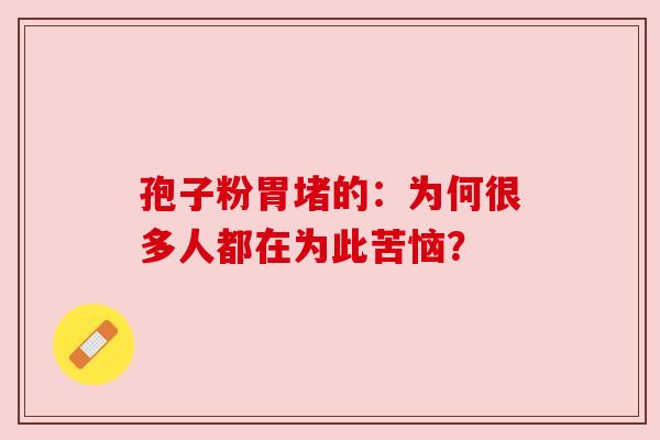 孢子粉胃堵的：为何很多人都在为此苦恼？