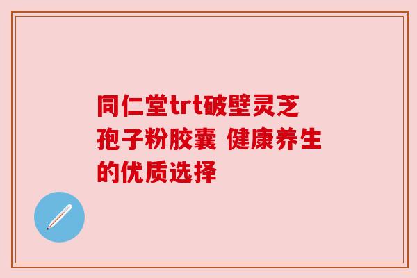 同仁堂trt破壁灵芝孢子粉胶囊 健康养生的优质选择