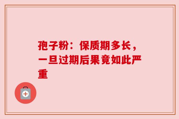 孢子粉：保质期多长，一旦过期后果竟如此严重