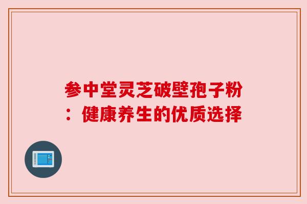 参中堂灵芝破壁孢子粉：健康养生的优质选择