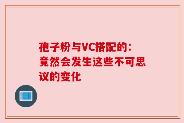 孢子粉与VC搭配的：竟然会发生这些不可思议的变化