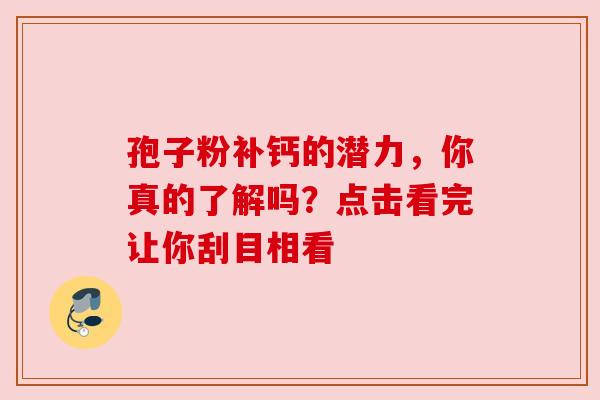 孢子粉补钙的潜力，你真的了解吗？点击看完让你刮目相看