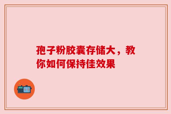 孢子粉胶囊存储大，教你如何保持佳效果