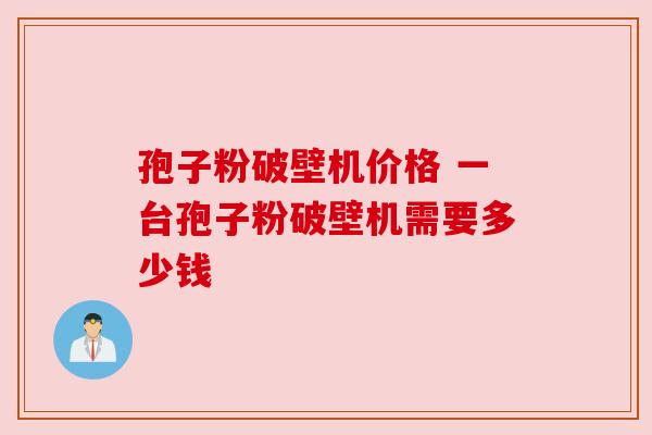 孢子粉破壁机价格 一台孢子粉破壁机需要多少钱