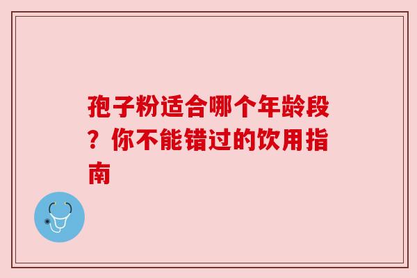 孢子粉适合哪个年龄段？你不能错过的饮用指南