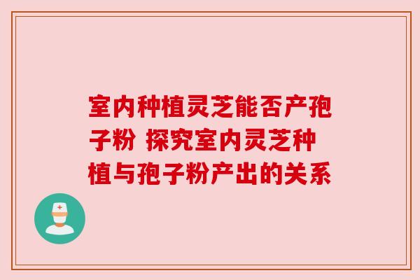 室内种植灵芝能否产孢子粉 探究室内灵芝种植与孢子粉产出的关系