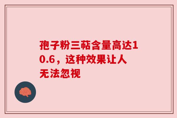 孢子粉三萜含量高达10.6，这种效果让人无法忽视