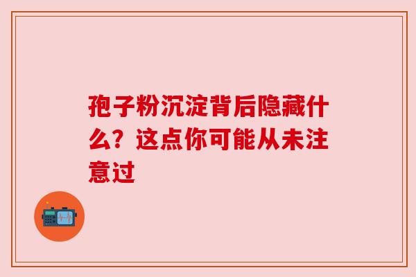 孢子粉沉淀背后隐藏什么？这点你可能从未注意过