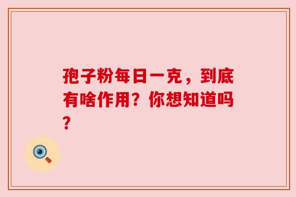 孢子粉每日一克，到底有啥作用？你想知道吗？