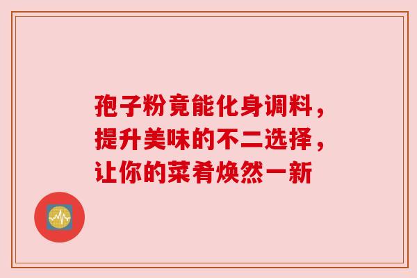 孢子粉竟能化身调料，提升美味的不二选择，让你的菜肴焕然一新