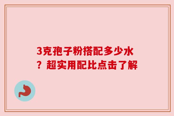 3克孢子粉搭配多少水？超实用配比点击了解