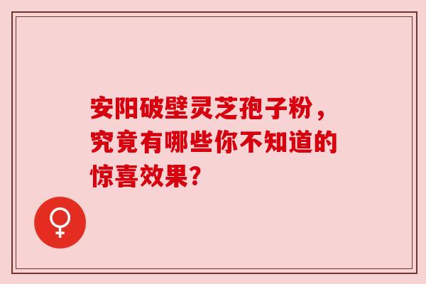 安阳破壁灵芝孢子粉，究竟有哪些你不知道的惊喜效果？