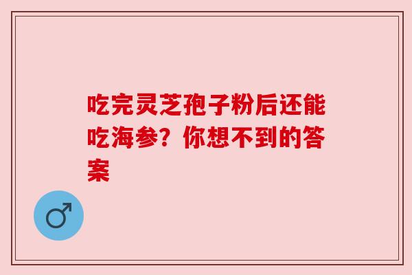 吃完灵芝孢子粉后还能吃海参？你想不到的答案