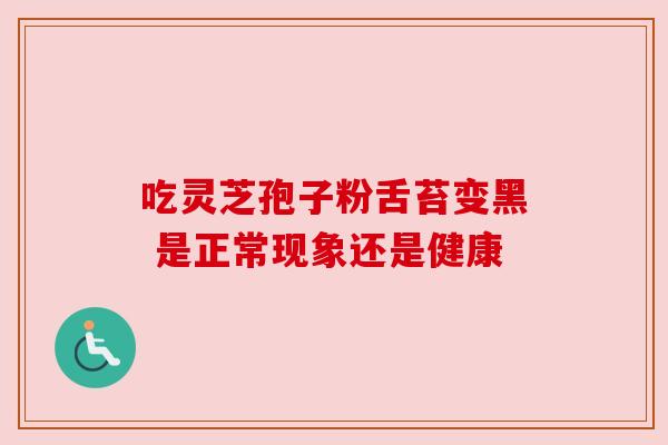 吃灵芝孢子粉舌苔变黑 是正常现象还是健康