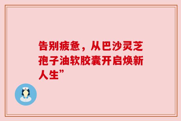 告别疲惫，从巴沙灵芝孢子油软胶囊开启焕新人生”