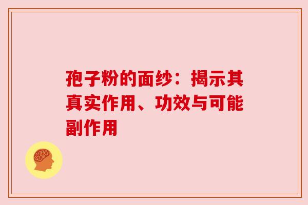 孢子粉的面纱：揭示其真实作用、功效与可能副作用