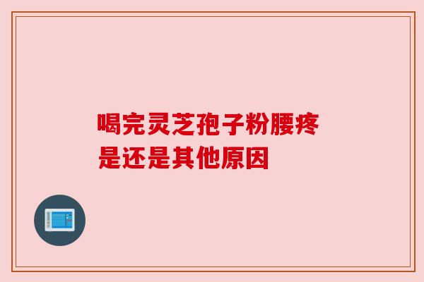 喝完灵芝孢子粉腰疼 是还是其他原因