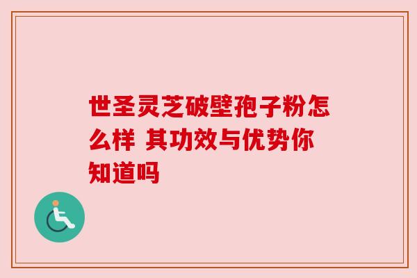 世圣灵芝破壁孢子粉怎么样 其功效与优势你知道吗