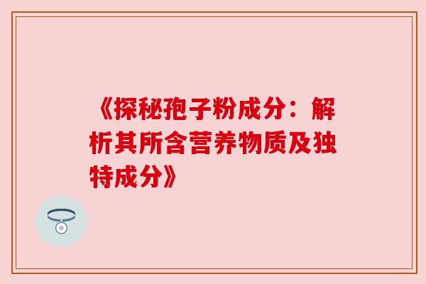 《探秘孢子粉成分：解析其所含营养物质及独特成分》