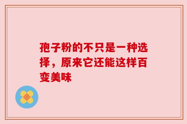 孢子粉的不只是一种选择，原来它还能这样百变美味