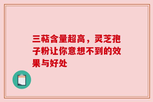 三萜含量超高，灵芝孢子粉让你意想不到的效果与好处