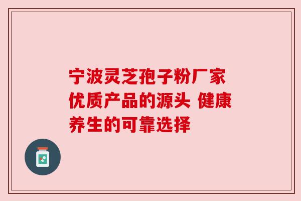 宁波灵芝孢子粉厂家 优质产品的源头 健康养生的可靠选择