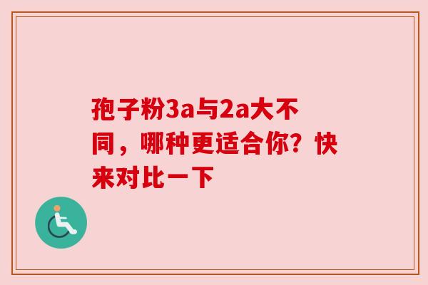 孢子粉3a与2a大不同，哪种更适合你？快来对比一下