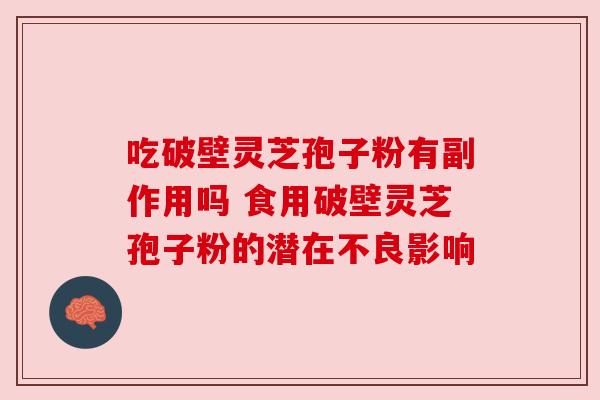 吃破壁灵芝孢子粉有副作用吗 食用破壁灵芝孢子粉的潜在不良影响