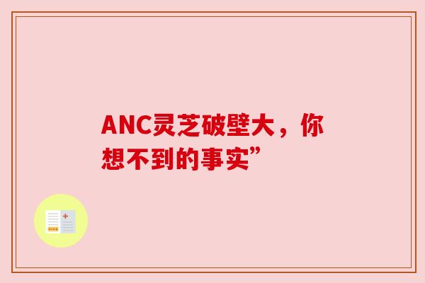 ANC灵芝破壁大，你想不到的事实”