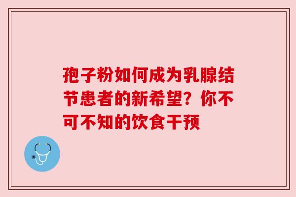 孢子粉如何成为乳腺结节患者的新希望？你不可不知的饮食干预